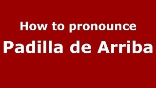 How to pronounce Padilla De Arriba