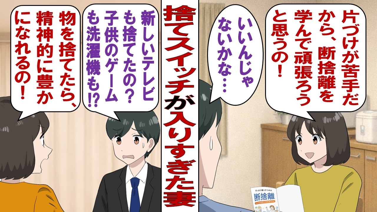 【漫画】妻「断捨離って知ってる？物を捨てると人生が変わるんだって！」片付け嫌いな妻の激変！捨てスイッチが入った妻はとどまることを知らず……俺「えっ、テレビ捨てたの！？ソファーも？冷蔵庫も洗濯機も！？」