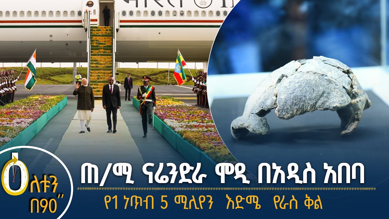 👉 የሕንዱ ጠቅላይ ሚኒስትር በአዲስ አበባ  👉 በአፋር ክልል የተገኘው ቅሪተ አካል