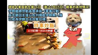 時事炒飯 - 總結中東局勢在第16日（截止3月15日）戰事的其他情況！伊朗繼續啓動真實承諾-4軍事行動！烏?