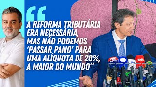 "A REFORMA TRIBUTÁRIA era necessária, mas não podemos 'PASSAR PANO' para uma ALÍQUOTA DE 28%”