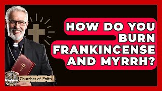 How Do You Burn Frankincense And Myrrh? - Churches Of Faith