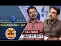 27 05 2017 Kelvikkenna Bathil Exclusive Interview With NTK Seeman Thanthi TV