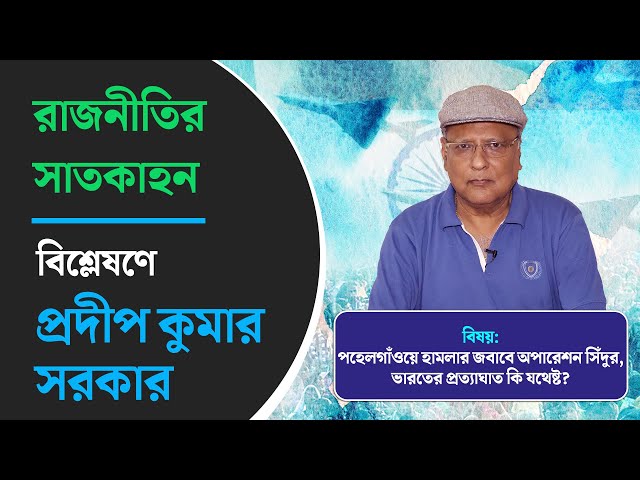 রাজনীতির সাতকাহন: পহেলগাঁওয়ে হামলার জবাবে অপারেশন সিঁদুর, ভারতের প্রত্যাঘাত কি যথেষ্ট?