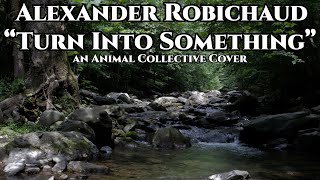 Turn Into Something - Alexander Robichaud (Animal Collective cover)