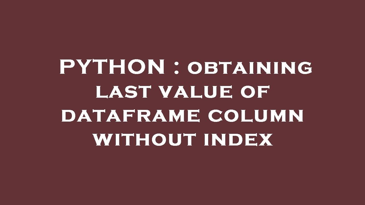 PYTHON : obtaining last value of dataframe column without index