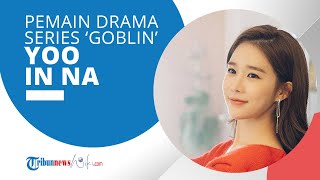 Profil Yoo In Na - Pemeran 'Kim Sun' di Drama Series 'Goblin: The Lonely and the Great God'