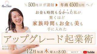 【12月5日】福添真知子さん「500円ヨガ講師▶年商4500万円へ！お金も時間もなかった私が驚くほど家族時間もお金も美も手に入れた 【アップグレード起業術】」