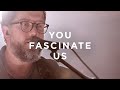 You Fascinate Us