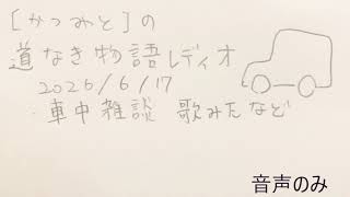 ラジオ「道なき物語」 2026/6/17　車中雑談・歌みたなど