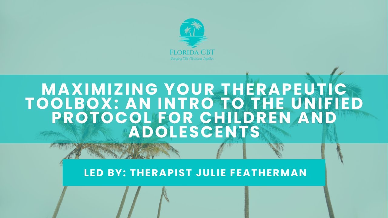 Maximizing Your Therapeutic Toolbox An Intro to the Unified Protocol for Children and Adolescents