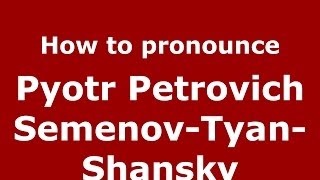 How to pronounce Pyotr Petrovich Semenov-Tyan-Shansky