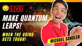 How to Make Quantum Leaps - When the Going Gets Tough! Michael Sandler