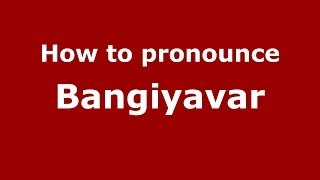 How to pronounce Bangiyavar