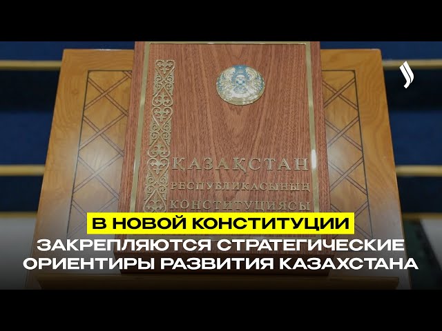 В новой Конституции закрепляются стратегические ориентиры развития Казахстана