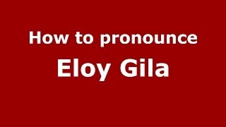 How to pronounce Eloy Gila