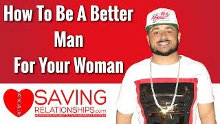 HOW TO BE A BETTER MAN FOR YOUR WOMAN