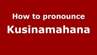 How to pronounce Kusinamahana