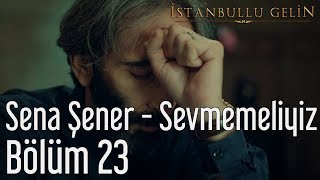 İstanbullu Gelin 23. Bölüm - Sena Şener - Sevmemeliyiz