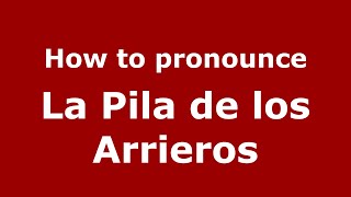How to pronounce La Pila De Los Arrieros