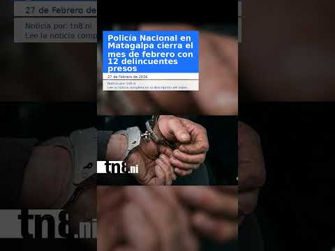 Policía Nacional en Matagalpa cierra el mes de febrero con 12 delincuentes presos