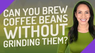 Can you brew coffee beans without grinding them?