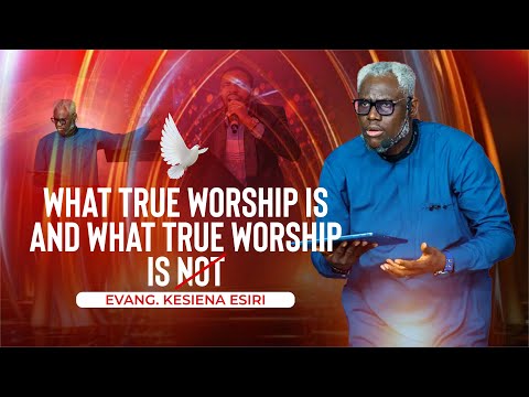 EVANG. KESIENA ESIRI II WHAT TRUE WORSHIP IS & WHAT TRUE WORSHIP IS NOT