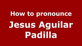 How to pronounce Jesus Aguilar Padilla