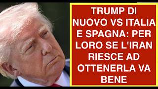 TRUMP DI NUOVO VS ITALIA E SPAGNA: PER LORO SE L'IRAN RIESCE AD OTTENERLA VA BENE