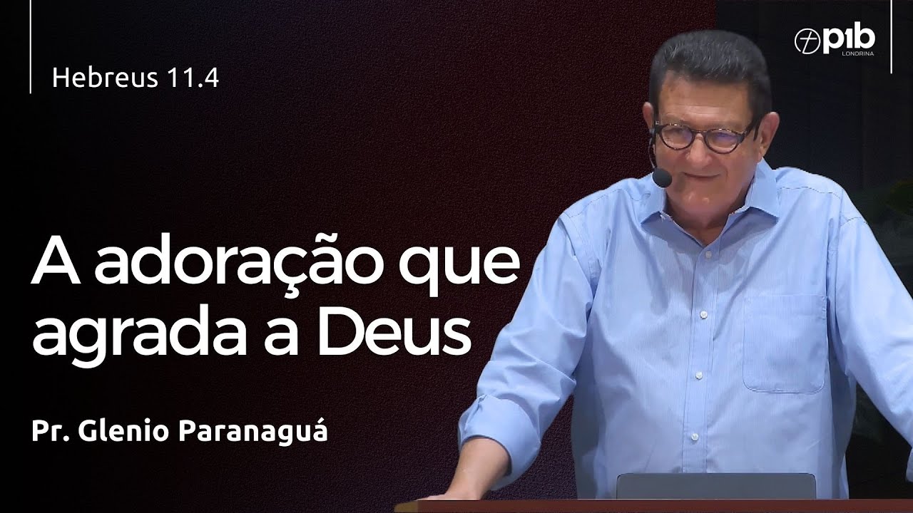 A ADORAÇÃO QUE AGRADA A DEUS - Hebreus 11.4 - Pr. Glenio Paranaguá