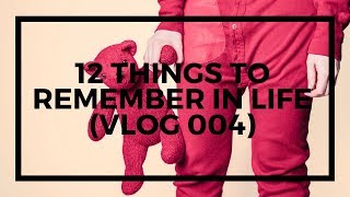 12 THINGS TO REMEMBER IN LIFE (VLOG 004)