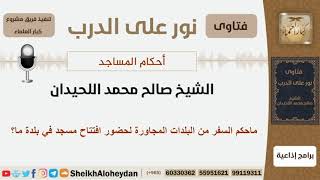 صورة ماحكم السفر من البلدات المجاورة لحضور افتتاح مسجد في بلدة ما؟ الشيخ اللحيدان - مشروع كبار العلماء