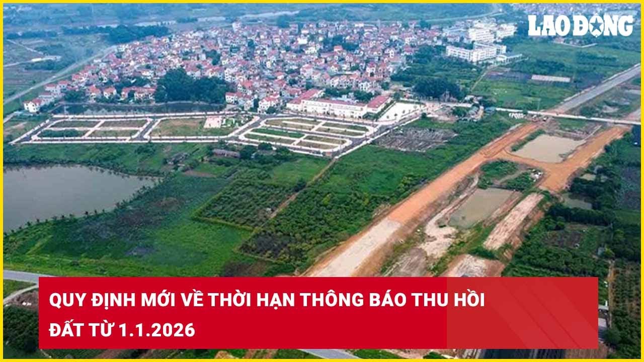 Quy định mới về thời hạn thông báo thu hồi đất từ 1.1.2026