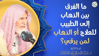 ما الفرق بين الذهاب إلى الطبيب للعلاج أو الذهاب لمن يرقي؟ | الشيخ أ.د عبدالله الغنيمان image