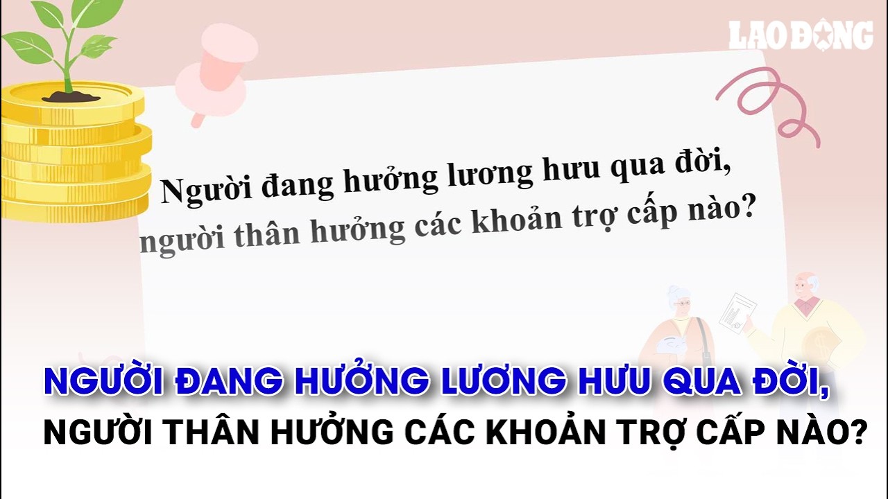 Người đang hưởng lương hưu qua đời, người thân hưởng các khoản trợ cấp nào?