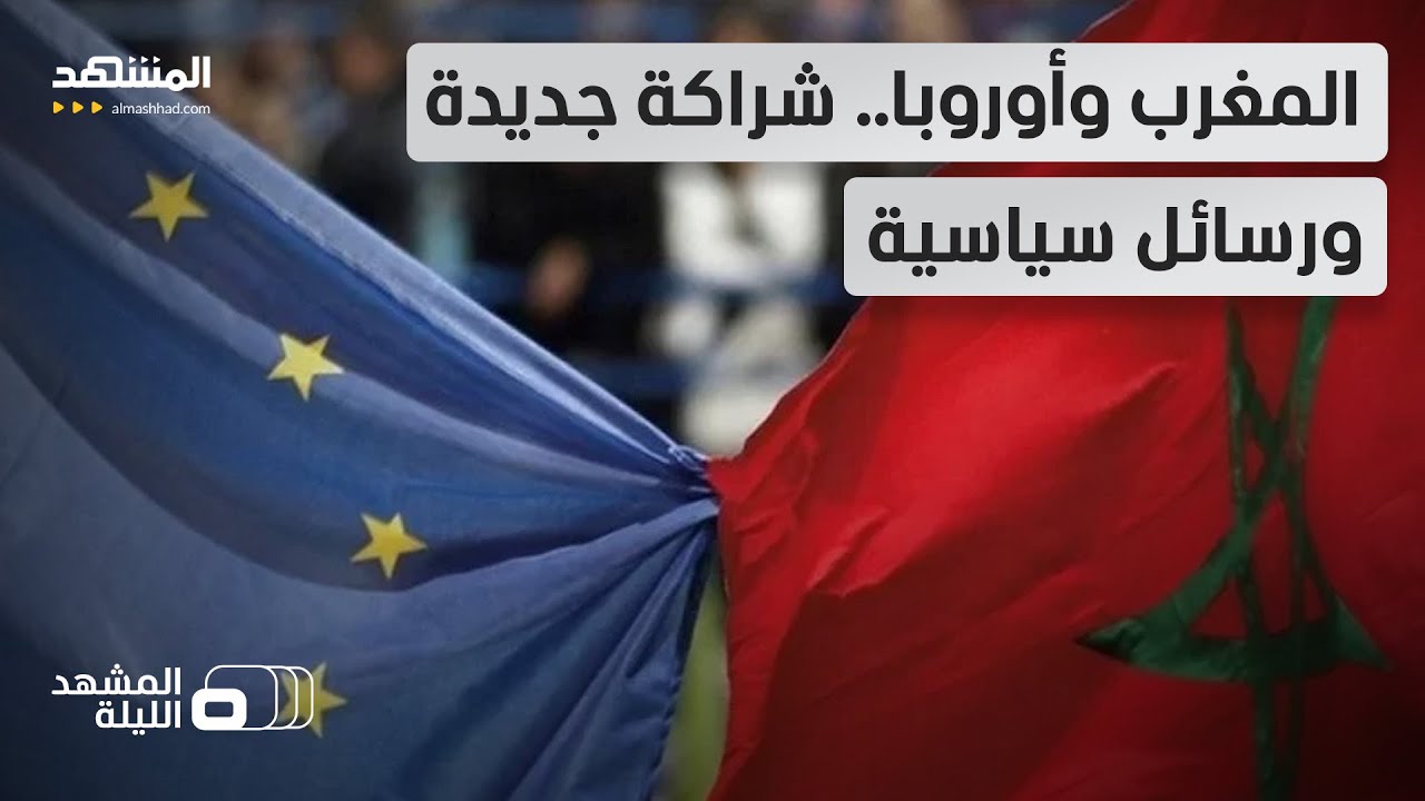 المغرب وأوروبا.. شراكة تتجاوز الاقتصاد نحو تموضع سياسي جديد!  - المشهد الليلة