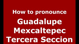 How to pronounce Guadalupe Mexcaltepec Tercera Seccion