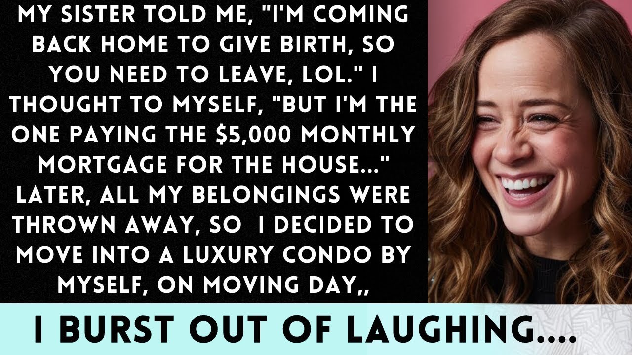 My sister, unaware that I pay the $5K mortgage, said, _Go away, I'll be back for childbirth. Haha