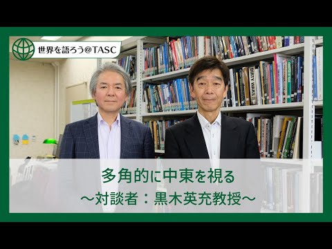 [東京外国語大学］世界を語ろう＠TASC シリーズ第3回 ：多角的に中東を視る 〜対談者：黒木英充教授
