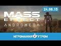 Игромания УТРОМ, 24 августа 2015 (Mass Effect: Andromeda, Fallout 4 ...