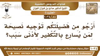 [84 -1024] أرجو من فضيلتكم توجيه نصيحة لمن يسارع بالتكفير لأدنى سبب؟ - الشيخ صالح الفوزان image