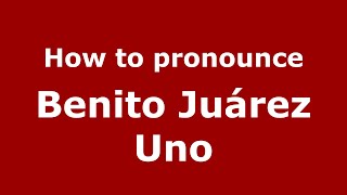 How to pronounce Benito Juárez Uno