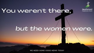 You weren't there, but the women were. Mark 15:40-41