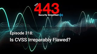 Is CVSS Irreparably Flawed? - The 443 Podcast - Episode 318
