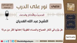 هل يلزم في أذكار الصباح والمساء الطويلة إعادتها أكثر من مرة؟ الشيخ الغديان - مشروع كبار العلماء image