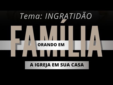 INGRATIDÃO - ORANDO EM FAMÍLIA