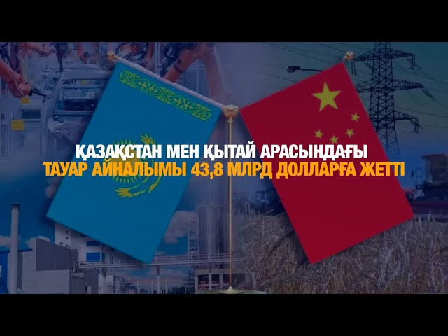 Қазақстан мен Қытай арасындағы тауар айналымы 43,8 млрд долларға жетті
