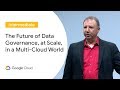 The Future of Data Governance, at Scale, in a Multi-Cloud World (Cloud Next ‘19 UK)