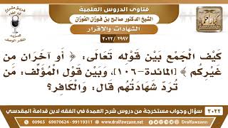 صورة [2997 -3022] كيف الجمع بين قول الله {أو آخران من غيركم} وبين كلام المؤلف أن الكافر ترد شهادته؟