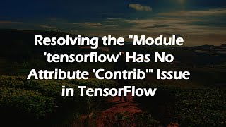 Resolving the Module 'tensorflow' Has No Attribute 'Contrib' Issue in TensorFlow